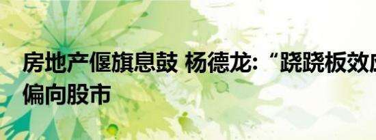 房地产偃旗息鼓 杨德龙:“跷跷板效应”逐步偏向股市