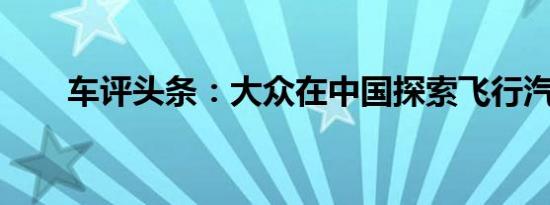 车评头条：大众在中国探索飞行汽车