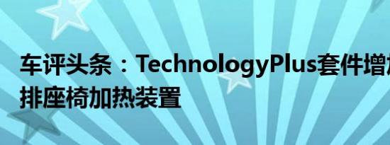 车评头条：TechnologyPlus套件增加了前后排座椅加热装置