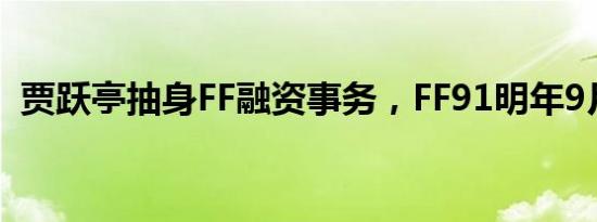 贾跃亭抽身FF融资事务，FF91明年9月交付