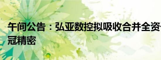 午间公告：弘亚数控拟吸收合并全资子公司亚冠精密