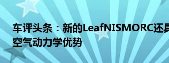 车评头条：新的LeafNISMORC还具有一些空气动力学优势