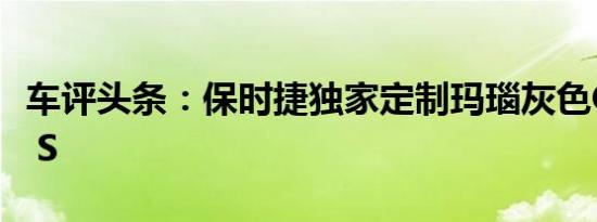 车评头条：保时捷独家定制玛瑙灰色Cayman S
