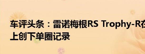 车评头条：雷诺梅根RS Trophy-R在温泉赛上创下单圈记录