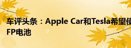 车评头条：Apple Car和Tesla希望使用单节LFP电池