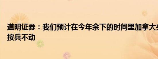 道明证券：我们预计在今年余下的时间里加拿大央行将继续按兵不动