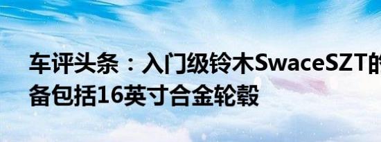 车评头条：入门级铃木SwaceSZT的标准设备包括16英寸合金轮毂