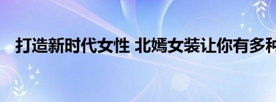 打造新时代女性 北嫣女装让你有多种选择