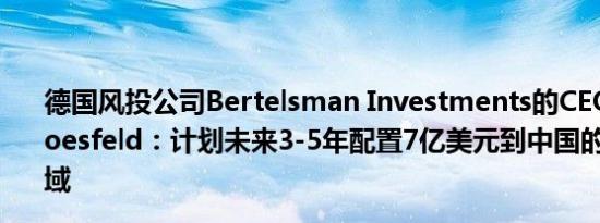 德国风投公司Bertelsman Investments的CEO Carsten Coesfeld：计划未来3-5年配置7亿美元到中国的初创公司领域