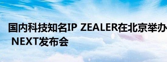 国内科技知名IP ZEALER在北京举办ZEALER NEXT发布会