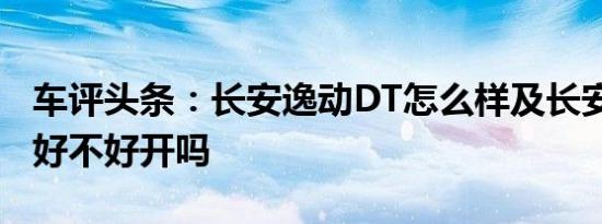 车评头条：长安逸动DT怎么样及长安逸动DT好不好开吗