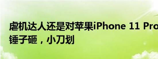 虐机达人还是对苹果iPhone 11 Pro下手了：锤子砸，小刀划
