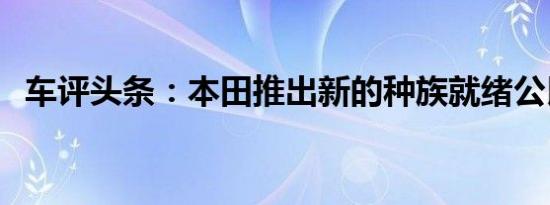 车评头条：本田推出新的种族就绪公民C型
