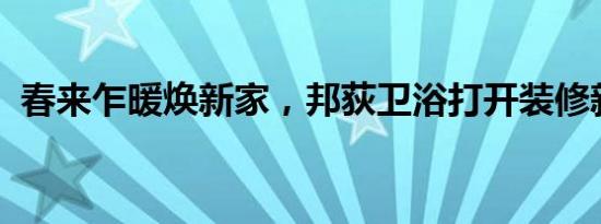 春来乍暖焕新家，邦荻卫浴打开装修新世界