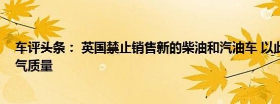 车评头条： 英国禁止销售新的柴油和汽油车 以此来改善空气质量
