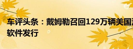 车评头条：戴姆勒召回129万辆美国汽车进行软件发行