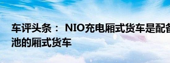 车评头条： NIO充电厢式货车是配备有大电池的厢式货车