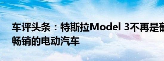 车评头条：特斯拉Model 3不再是葡萄牙最畅销的电动汽车