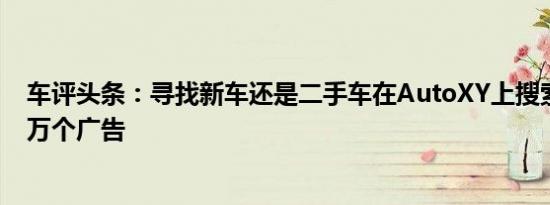 车评头条：寻找新车还是二手车在AutoXY上搜索超过一百万个广告