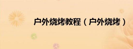 户外烧烤教程（户外烧烤）