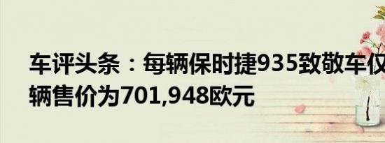 车评头条：每辆保时捷935致敬车仅限量77辆售价为701,948欧元