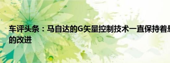 车评头条：马自达的G矢量控制技术一直保持着悬架和转向的改进