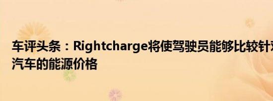 车评头条：Rightcharge将使驾驶员能够比较针对不同电动汽车的能源价格