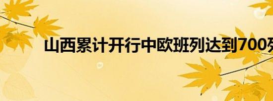 山西累计开行中欧班列达到700列
