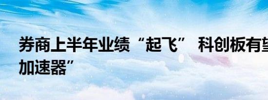 券商上半年业绩“起飞” 科创板有望成为“加速器”