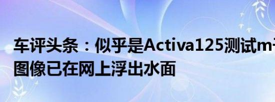 车评头条：似乎是Activa125测试m子的间谍图像已在网上浮出水面