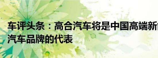 车评头条：高合汽车将是中国高端新能源智能汽车品牌的代表