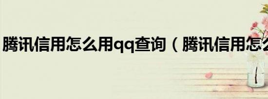 腾讯信用怎么用qq查询（腾讯信用怎么开通）