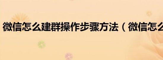 微信怎么建群操作步骤方法（微信怎么建群）