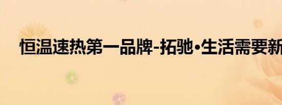 恒温速热第一品牌-拓驰·生活需要新智造
