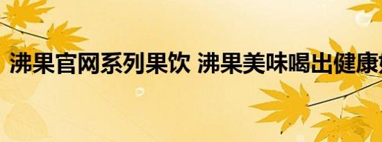 沸果官网系列果饮 沸果美味喝出健康好身材