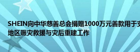 SHEIN向中华慈善总会捐赠1000万元善款用于支持京津冀地区赈灾救援与灾后重建工作