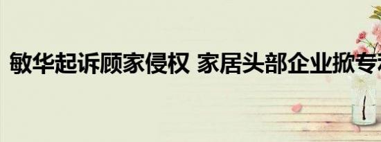 敏华起诉顾家侵权 家居头部企业掀专利大战