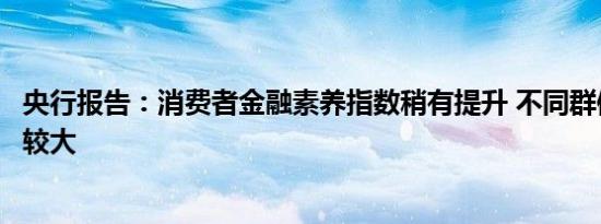 央行报告：消费者金融素养指数稍有提升 不同群体之间差异较大