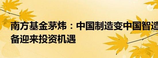 南方基金茅炜：中国制造变中国智造 高端装备迎来投资机遇