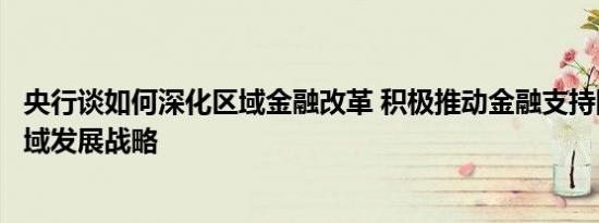 央行谈如何深化区域金融改革 积极推动金融支持国家重大区域发展战略