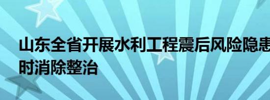 山东全省开展水利工程震后风险隐患排查 及时消除整治