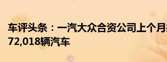 车评头条：一汽大众合资公司上个月共出售了72,018辆汽车
