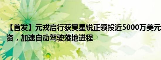 【首发】元戎启行获复星锐正领投近5000万美元Pre-A轮融资，加速自动驾驶落地进程