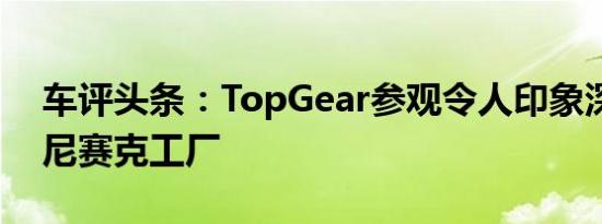 车评头条：TopGear参观令人印象深刻的科尼赛克工厂