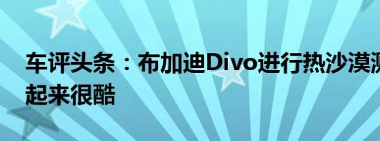 车评头条：布加迪Divo进行热沙漠测试时看起来很酷