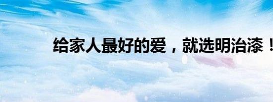 给家人最好的爱，就选明治漆！