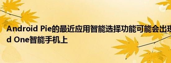 Android Pie的最近应用智能选择功能可能会出现在Android One智能手机上