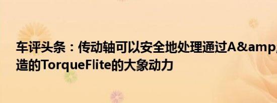车评头条：传动轴可以安全地处理通过A&amp;A建造的TorqueFlite的大象动力