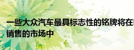 一些大众汽车最具标志性的铭牌将在电动汽车销售的市场中