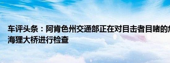 车评头条：阿肯色州交通部正在对目击者目睹的危险过境点海狸大桥进行检查
